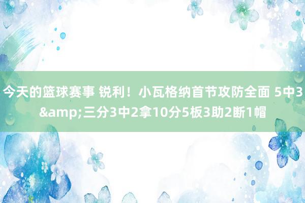 今天的篮球赛事 锐利！小瓦格纳首节攻防全面 5中3&三分3中2拿10分5板3助2断1帽