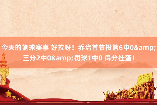 今天的篮球赛事 好拉呀！乔治首节投篮6中0&三分2中0&罚球1中0 得分挂蛋！