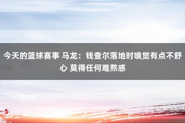 今天的篮球赛事 马龙：钱查尔落地时嗅觉有点不舒心 莫得任何难熬感