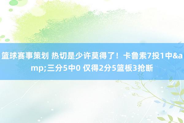 篮球赛事策划 热切是少许莫得了！卡鲁索7投1中&三分5中0 仅得2分5篮板3抢断