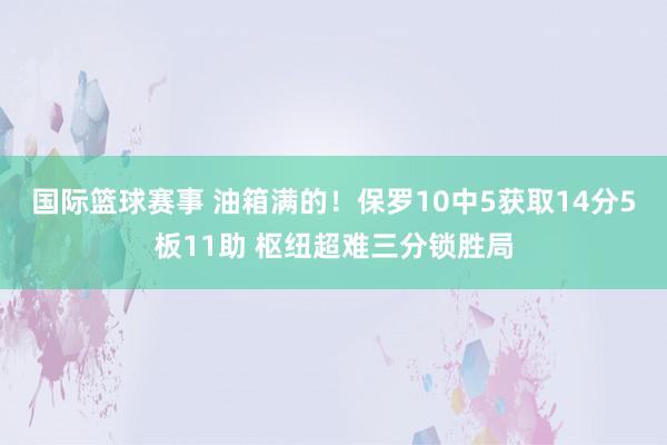 国际篮球赛事 油箱满的！保罗10中5获取14分5板11助 枢纽超难三分锁胜局