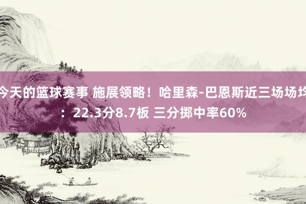 今天的篮球赛事 施展领略！哈里森-巴恩斯近三场场均：22.3分8.7板 三分掷中率60%