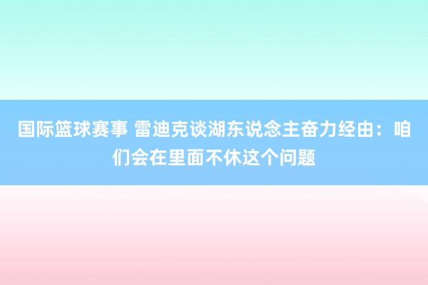 国际篮球赛事 雷迪克谈湖东说念主奋力经由：咱们会在里面不休这个问题