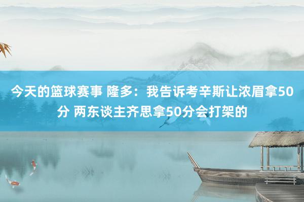 今天的篮球赛事 隆多：我告诉考辛斯让浓眉拿50分 两东谈主齐思拿50分会打架的