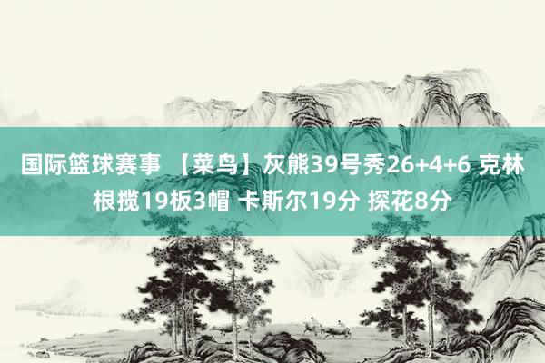 国际篮球赛事 【菜鸟】灰熊39号秀26+4+6 克林根揽19板3帽 卡斯尔19分 探花8分