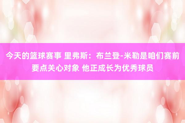 今天的篮球赛事 里弗斯：布兰登-米勒是咱们赛前要点关心对象 他正成长为优秀球员