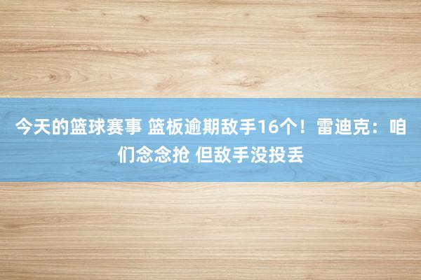 今天的篮球赛事 篮板逾期敌手16个！雷迪克：咱们念念抢 但敌手没投丢