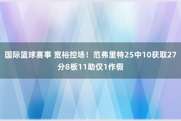 国际篮球赛事 宽裕控场！范弗里特25中10获取27分8板11助仅1作假