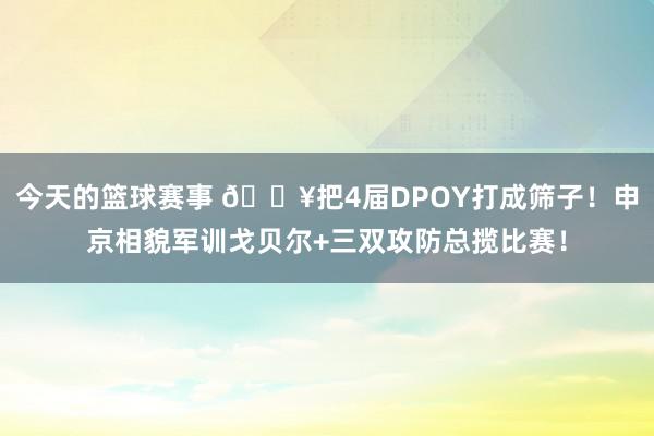 今天的篮球赛事 💥把4届DPOY打成筛子！申京相貌军训戈贝尔+三双攻防总揽比赛！