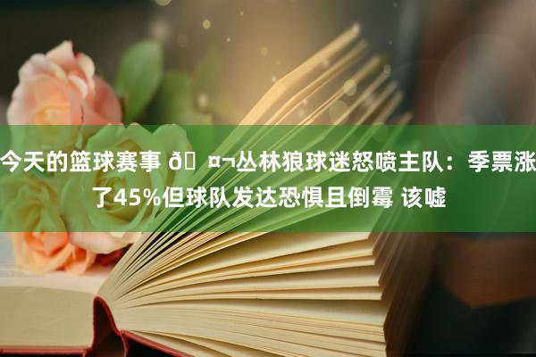 今天的篮球赛事 🤬丛林狼球迷怒喷主队：季票涨了45%但球队发达恐惧且倒霉 该嘘