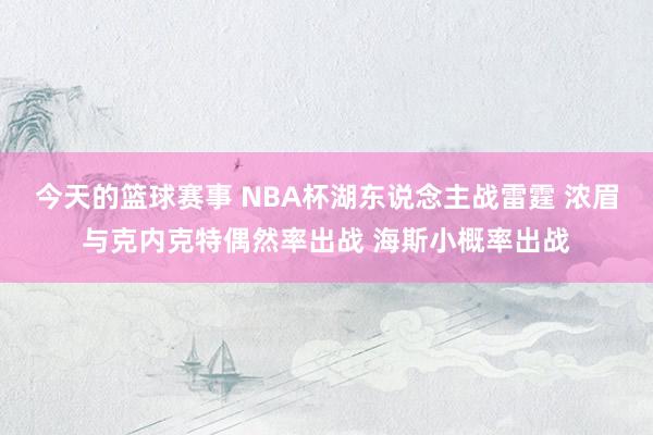 今天的篮球赛事 NBA杯湖东说念主战雷霆 浓眉与克内克特偶然率出战 海斯小概率出战