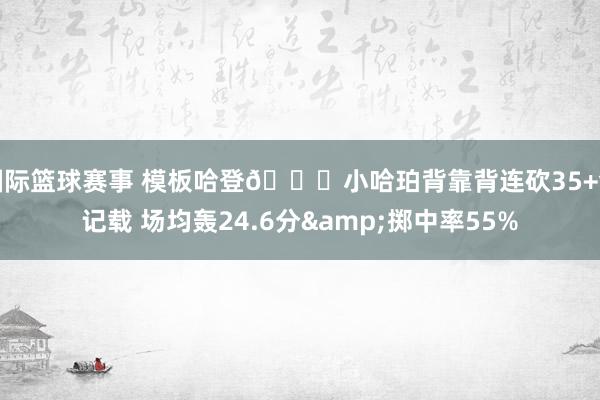 国际篮球赛事 模板哈登👀小哈珀背靠背连砍35+创记载 场均轰24.6分&掷中率55%