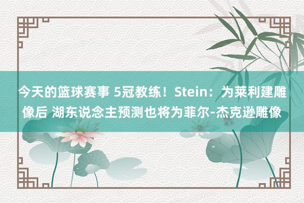 今天的篮球赛事 5冠教练！Stein：为莱利建雕像后 湖东说念主预测也将为菲尔-杰克逊雕像