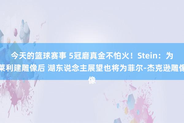 今天的篮球赛事 5冠磨真金不怕火！Stein：为莱利建雕像后 湖东说念主展望也将为菲尔-杰克逊雕像