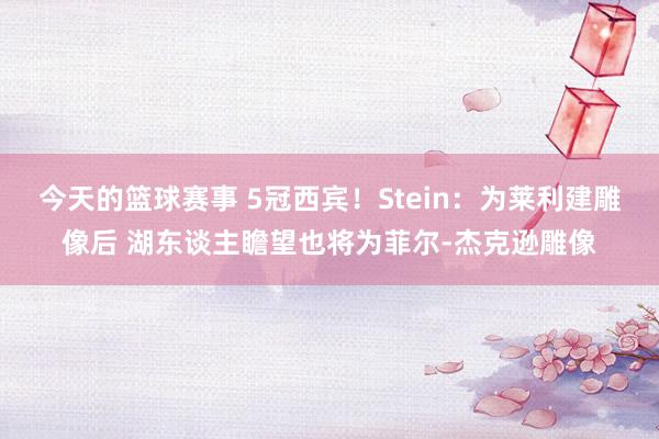 今天的篮球赛事 5冠西宾！Stein：为莱利建雕像后 湖东谈主瞻望也将为菲尔-杰克逊雕像