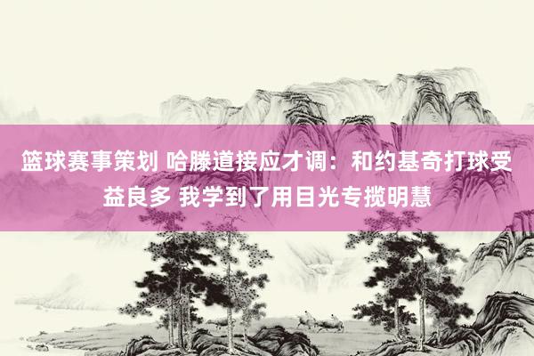 篮球赛事策划 哈滕道接应才调：和约基奇打球受益良多 我学到了用目光专揽明慧