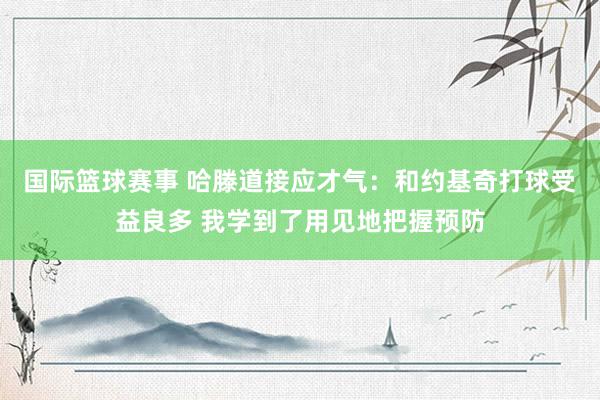 国际篮球赛事 哈滕道接应才气：和约基奇打球受益良多 我学到了用见地把握预防