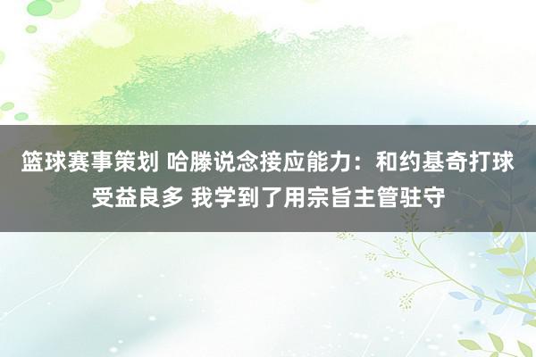 篮球赛事策划 哈滕说念接应能力：和约基奇打球受益良多 我学到了用宗旨主管驻守