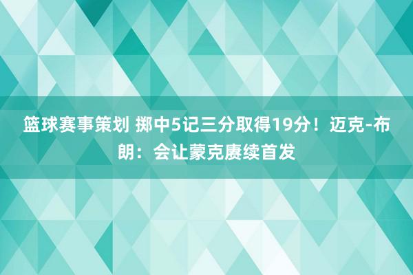 篮球赛事策划 掷中5记三分取得19分！迈克-布朗：会让蒙克赓续首发