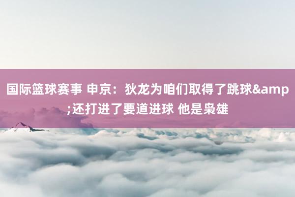 国际篮球赛事 申京：狄龙为咱们取得了跳球&还打进了要道进球 他是枭雄