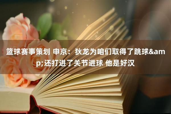 篮球赛事策划 申京：狄龙为咱们取得了跳球&还打进了关节进球 他是好汉