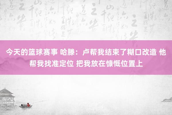 今天的篮球赛事 哈滕：卢帮我结束了糊口改造 他帮我找准定位 把我放在慷慨位置上