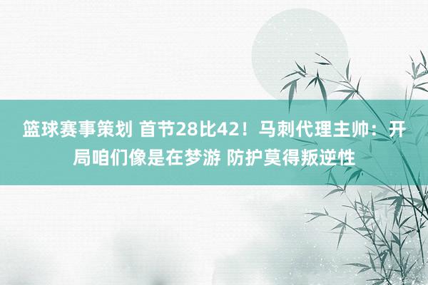 篮球赛事策划 首节28比42！马刺代理主帅：开局咱们像是在梦游 防护莫得叛逆性