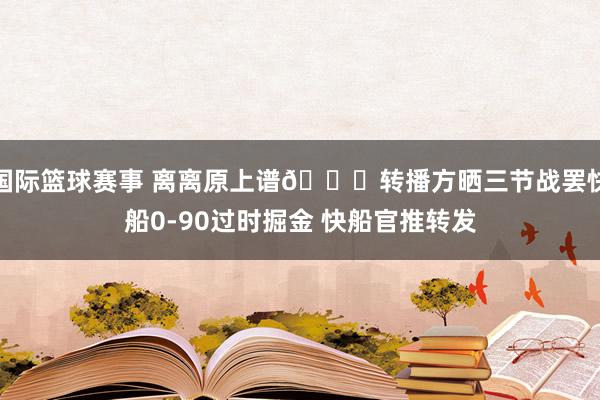 国际篮球赛事 离离原上谱😅转播方晒三节战罢快船0-90过时掘金 快船官推转发