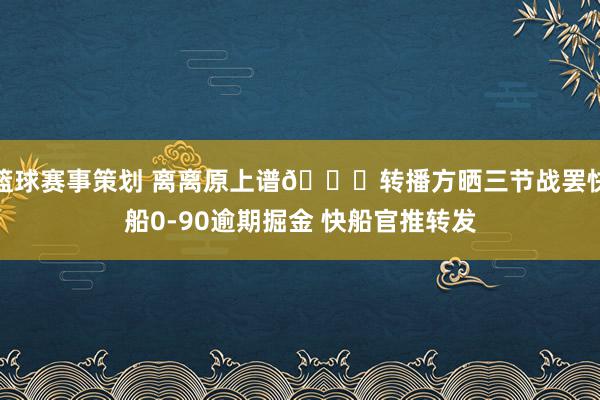 篮球赛事策划 离离原上谱😅转播方晒三节战罢快船0-90逾期掘金 快船官推转发