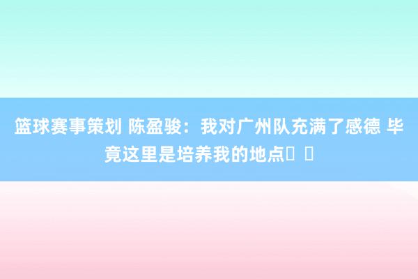 篮球赛事策划 陈盈骏：我对广州队充满了感德 毕竟这里是培养我的地点❤️