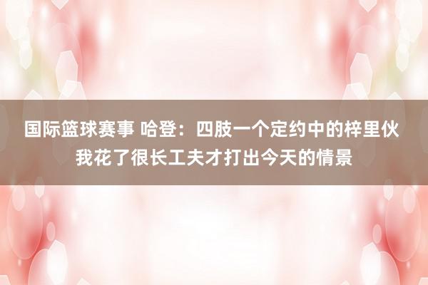 国际篮球赛事 哈登：四肢一个定约中的梓里伙 我花了很长工夫才打出今天的情景