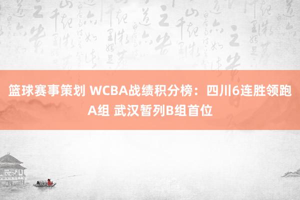 篮球赛事策划 WCBA战绩积分榜：四川6连胜领跑A组 武汉暂列B组首位