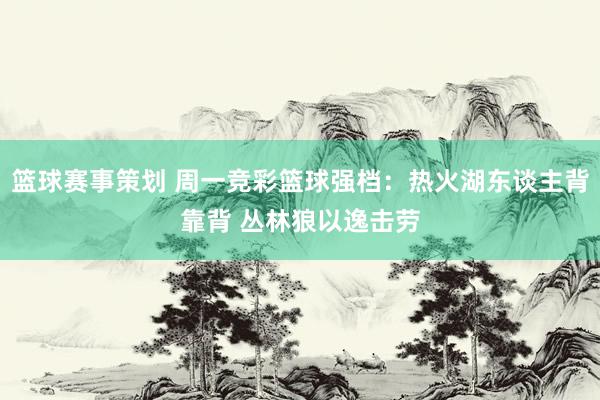 篮球赛事策划 周一竞彩篮球强档：热火湖东谈主背靠背 丛林狼以逸击劳