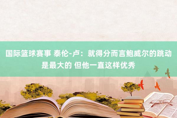 国际篮球赛事 泰伦-卢：就得分而言鲍威尔的跳动是最大的 但他一直这样优秀