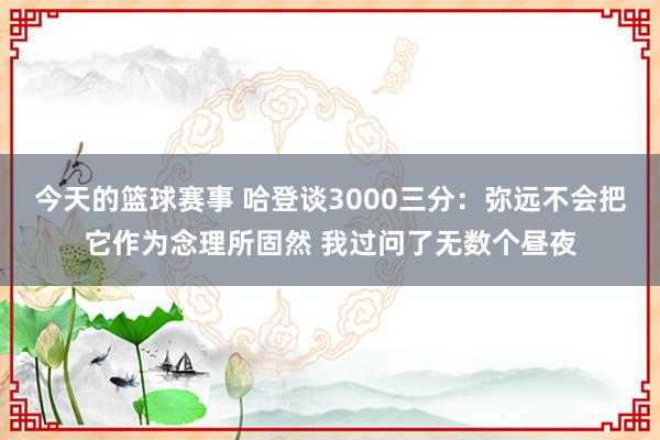 今天的篮球赛事 哈登谈3000三分：弥远不会把它作为念理所固然 我过问了无数个昼夜