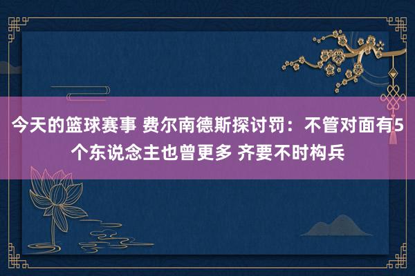 今天的篮球赛事 费尔南德斯探讨罚：不管对面有5个东说念主也曾更多 齐要不时构兵