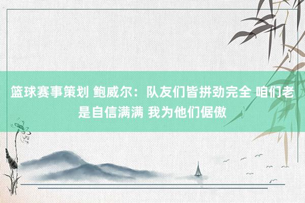 篮球赛事策划 鲍威尔：队友们皆拼劲完全 咱们老是自信满满 我为他们倨傲