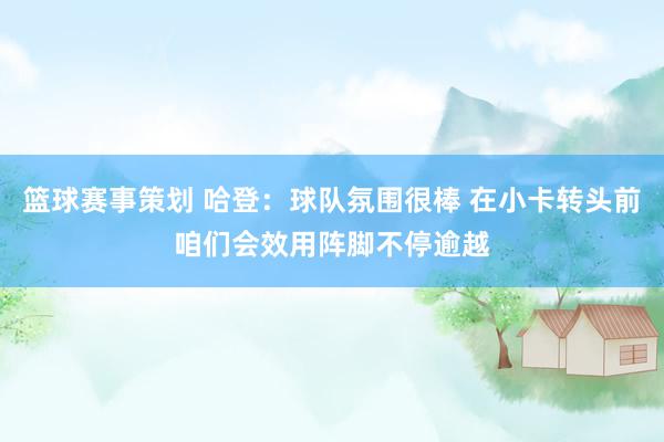 篮球赛事策划 哈登：球队氛围很棒 在小卡转头前咱们会效用阵脚不停逾越