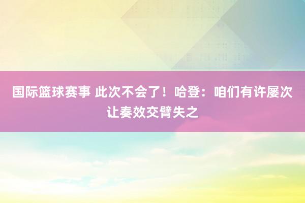 国际篮球赛事 此次不会了！哈登：咱们有许屡次让奏效交臂失之