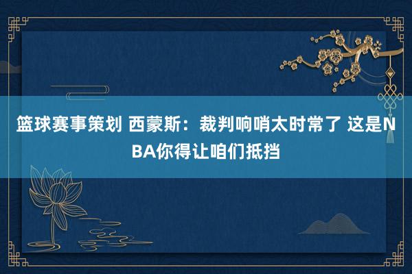 篮球赛事策划 西蒙斯：裁判响哨太时常了 这是NBA你得让咱们抵挡