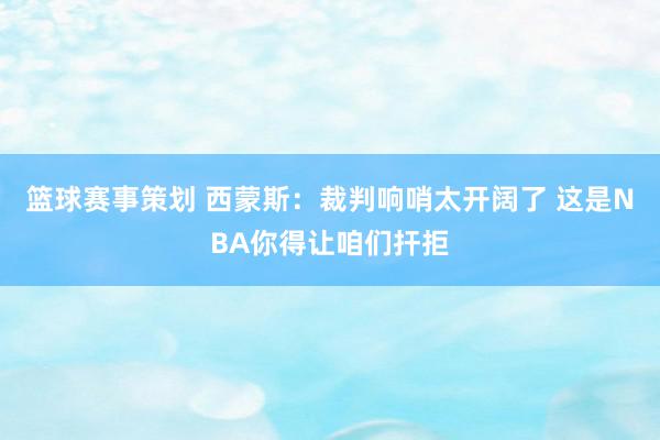 篮球赛事策划 西蒙斯：裁判响哨太开阔了 这是NBA你得让咱们扞拒