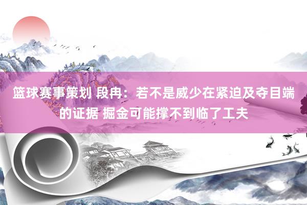 篮球赛事策划 段冉：若不是威少在紧迫及夺目端的证据 掘金可能撑不到临了工夫