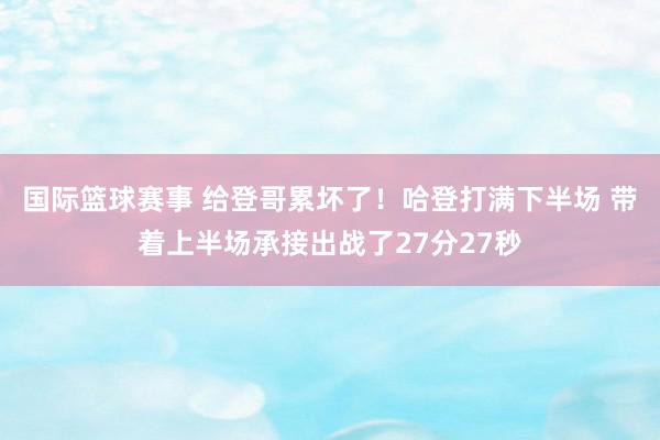 国际篮球赛事 给登哥累坏了！哈登打满下半场 带着上半场承接出战了27分27秒