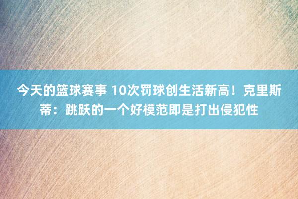 今天的篮球赛事 10次罚球创生活新高！克里斯蒂：跳跃的一个好模范即是打出侵犯性