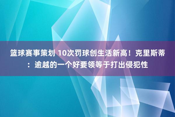 篮球赛事策划 10次罚球创生活新高！克里斯蒂：逾越的一个好要领等于打出侵犯性