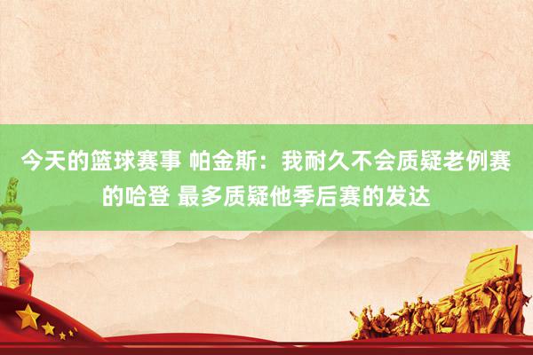 今天的篮球赛事 帕金斯：我耐久不会质疑老例赛的哈登 最多质疑他季后赛的发达