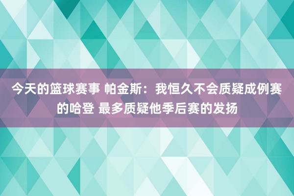 今天的篮球赛事 帕金斯：我恒久不会质疑成例赛的哈登 最多质疑他季后赛的发扬