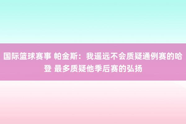 国际篮球赛事 帕金斯：我遥远不会质疑通例赛的哈登 最多质疑他季后赛的弘扬