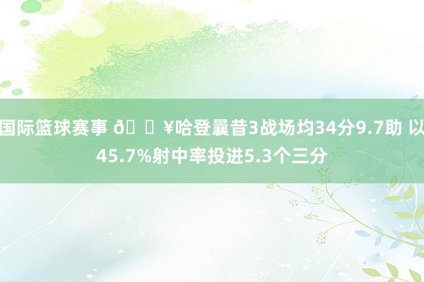 国际篮球赛事 🔥哈登曩昔3战场均34分9.7助 以45.7%射中率投进5.3个三分