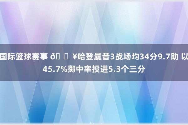 国际篮球赛事 🔥哈登曩昔3战场均34分9.7助 以45.7%掷中率投进5.3个三分